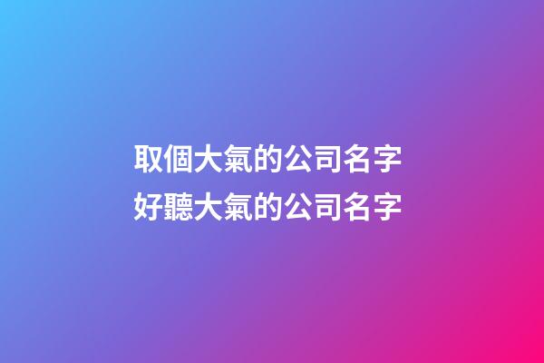 取個大氣的公司名字 好聽大氣的公司名字-第1張-公司起名-玄機(jī)派